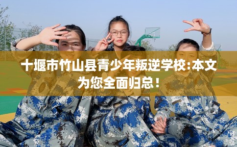十堰市竹山县青少年叛逆学校:本文为您全面归总! 十堰市竹山县青少年叛逆学校:本文为您全面归总!