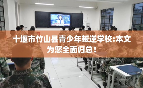 十堰市竹山县青少年叛逆学校:本文为您全面归总！