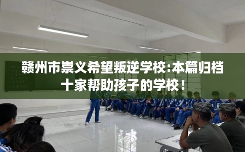 赣州市崇义希望叛逆学校:本篇归档十家帮助孩子的学校! 赣州市崇义希望叛逆学校:本篇归档十家帮助孩子的学校!