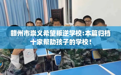 赣州市崇义希望叛逆学校:本篇归档十家帮助孩子的学校！