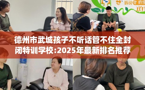德州市武城孩子不听话管不住全封闭特训学校:2025年最新排名推荐! 德州市武城孩子不听话管不住全封闭特训学校:2025年最新排名推荐!