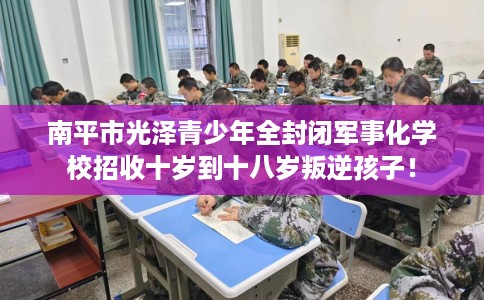 南平市光泽青少年全封闭军事化学校招收十岁到十八岁叛逆孩子！