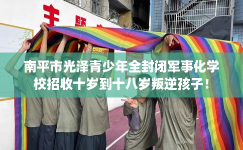 南平市光泽青少年全封闭军事化学校招收十岁到十八岁叛逆孩子！