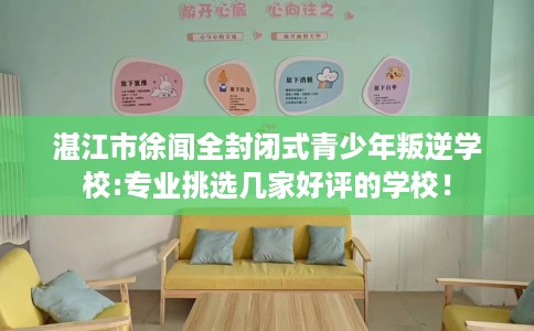 湛江市徐闻全封闭式青少年叛逆学校:专业挑选几家好评的学校！