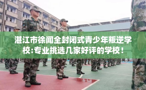 湛江市徐闻全封闭式青少年叛逆学校:专业挑选几家好评的学校！