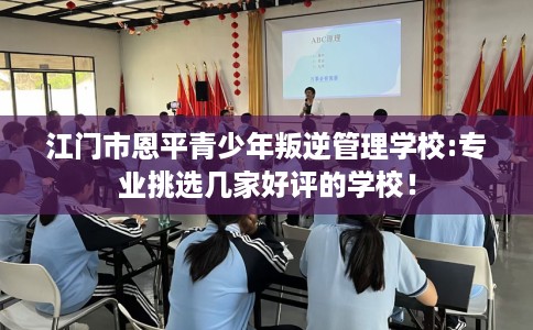 江门市恩平青少年叛逆管理学校:专业挑选几家好评的学校! 江门市恩平青少年叛逆管理学校:专业挑选几家好评的学校!