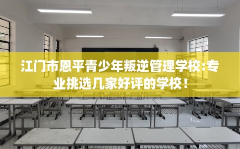 江门市恩平青少年叛逆管理学校:专业挑选几家好评的学校！