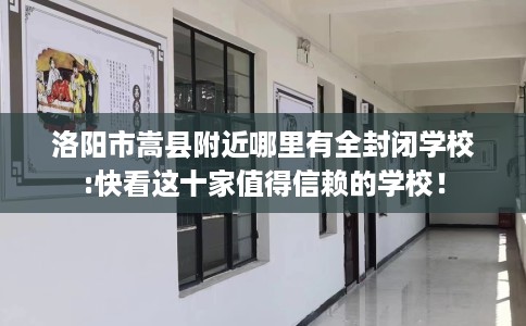 洛阳市嵩县附近哪里有全封闭学校:快看这十家值得信赖的学校！