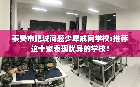 泰安市肥城问题少年戒网学校:推荐这十家表现优异的学校! 泰安市肥城问题少年戒网学校:推荐这十家表现优异的学校!