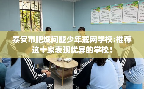 泰安市肥城问题少年戒网学校:推荐这十家表现优异的学校! 泰安市肥城问题少年戒网学校:推荐这十家表现优异的学校!