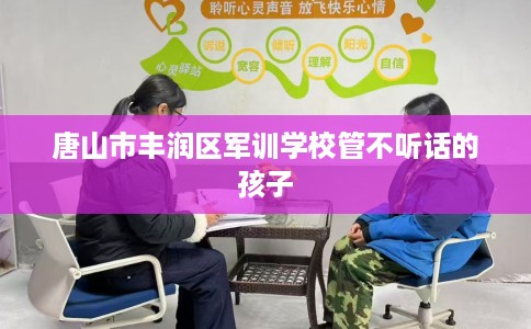 唐山市丰润区军训学校管不听话的孩子