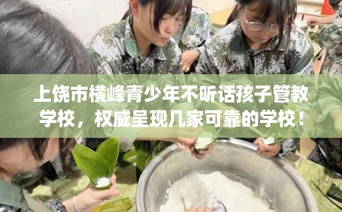 上饶市横峰青少年不听话孩子管教学校，权威呈现几家可靠的学校！