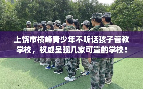 上饶市横峰青少年不听话孩子管教学校，权威呈现几家可靠的学校！