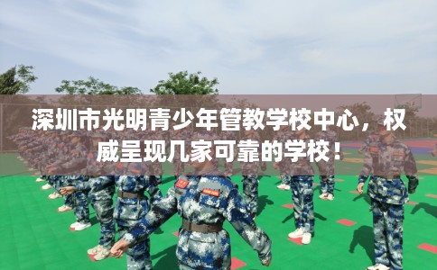 深圳市光明青少年管教学校中心，权威呈现几家可靠的学校！