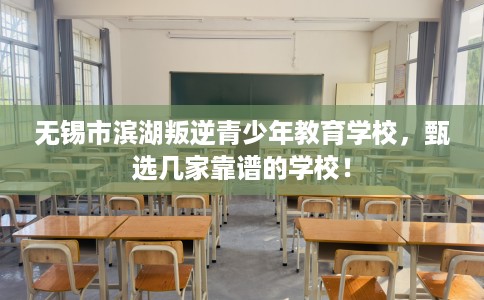 无锡市滨湖叛逆青少年教育学校,甄选几家靠谱的学校! 无锡市滨湖叛逆青少年教育学校,甄选几家靠谱的学校!