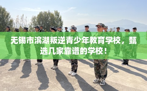 无锡市滨湖叛逆青少年教育学校,甄选几家靠谱的学校! 无锡市滨湖叛逆青少年教育学校,甄选几家靠谱的学校!