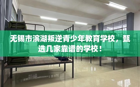 无锡市滨湖叛逆青少年教育学校，甄选几家靠谱的学校！