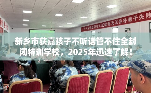 新乡市获嘉孩子不听话管不住全封闭特训学校,2025年迅速了解! 新乡市获嘉孩子不听话管不住全封闭特训学校,2025年迅速了解!