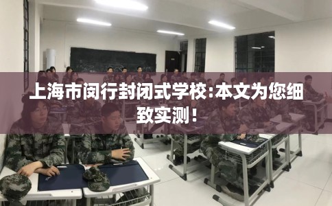 上海市闵行封闭式学校:本文为您细致实测！