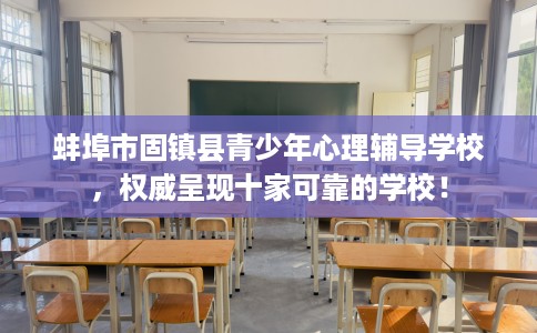 蚌埠市固镇县青少年心理辅导学校，权威呈现十家可靠的学校！