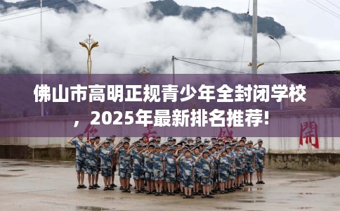 佛山市高明正规青少年全封闭学校，2025年最新排名推荐!