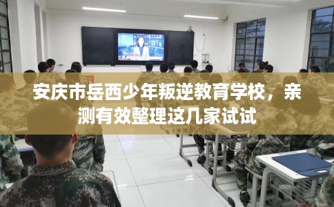 安庆市岳西少年叛逆教育学校，亲测有效整理这几家试试
