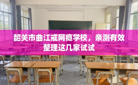 韶关市曲江戒网瘾学校，亲测有效整理这几家试试