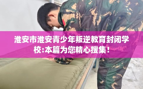 淮安市淮安青少年叛逆教育封闭学校:本篇为您精心搜集! 淮安市淮安青少年叛逆教育封闭学校:本篇为您精心搜集!