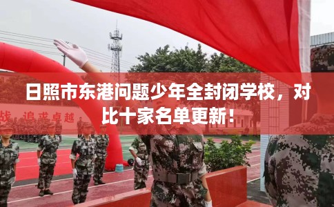 日照市东港问题少年全封闭学校，对比十家名单更新！