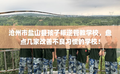 沧州市盐山县孩子叛逆管教学校，盘点几家改善不良习惯的学校！