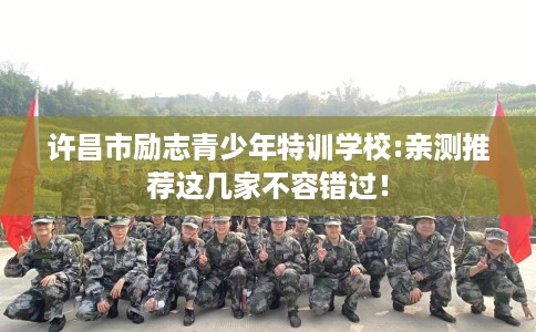 许昌市励志青少年特训学校:亲测推荐这几家不容错过! 许昌市励志青少年特训学校:亲测推荐这几家不容错过!