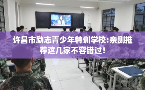 许昌市励志青少年特训学校:亲测推荐这几家不容错过! 许昌市励志青少年特训学校:亲测推荐这几家不容错过!