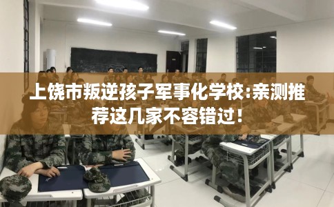 上饶市叛逆孩子军事化学校:亲测推荐这几家不容错过！