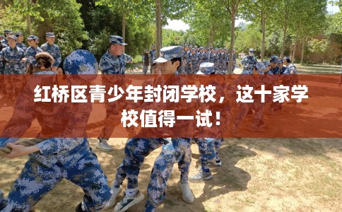 红桥区青少年封闭学校，这十家学校值得一试！