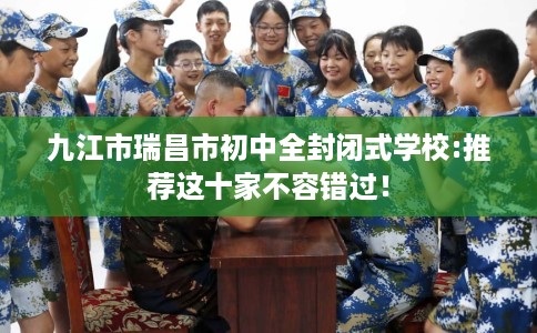 九江市瑞昌市初中全封闭式学校:推荐这十家不容错过！