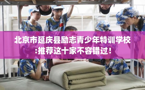 北京市延庆县励志青少年特训学校:推荐这十家不容错过！