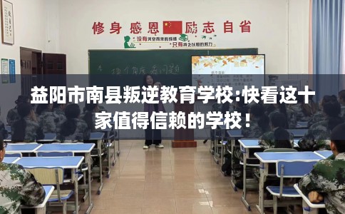 益阳市南县叛逆教育学校:快看这十家值得信赖的学校! 益阳市南县叛逆教育学校:快看这十家值得信赖的学校!