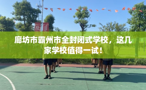 廊坊市霸州市全封闭式学校,这几家学校值得一试! 廊坊市霸州市全封闭式学校,这几家学校值得一试!