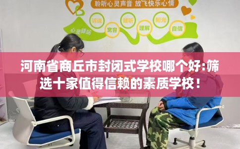 河南省商丘市封闭式学校哪个好:筛选十家值得信赖的素质学校！