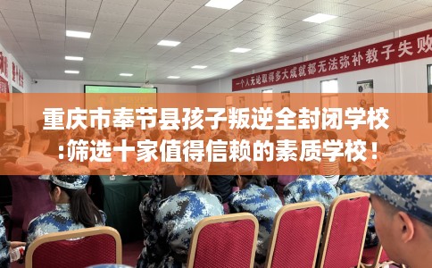 重庆市奉节县孩子叛逆全封闭学校:筛选十家值得信赖的素质学校! 重庆市奉节县孩子叛逆全封闭学校:筛选十家值得信赖的素质学校!