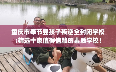 重庆市奉节县孩子叛逆全封闭学校:筛选十家值得信赖的素质学校! 重庆市奉节县孩子叛逆全封闭学校:筛选十家值得信赖的素质学校!