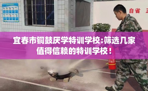 宜春市铜鼓厌学特训学校:筛选几家值得信赖的特训学校! 宜春市铜鼓厌学特训学校:筛选几家值得信赖的特训学校!