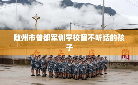 随州市曾都军训学校管不听话的孩子