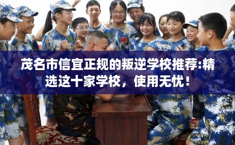 茂名市信宜正规的叛逆学校推荐:精选这十家学校，使用无忧！