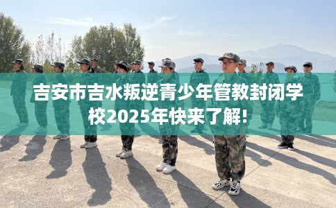 吉安市吉水叛逆青少年管教封闭学校2025年快来了解! 吉安市吉水叛逆青少年管教封闭学校2025年快来了解!