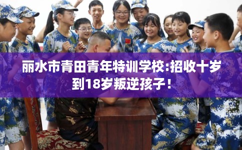 丽水市青田青年特训学校:招收十岁到18岁叛逆孩子！