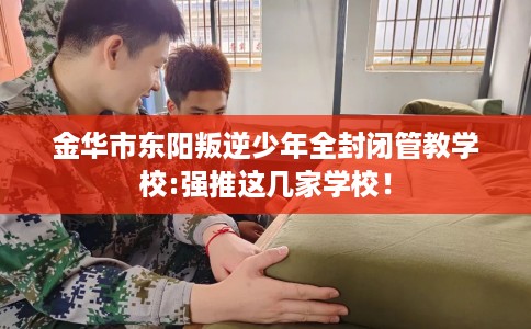 金华市东阳叛逆少年全封闭管教学校:强推这几家学校！
