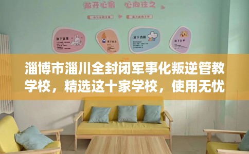 淄博市淄川全封闭军事化叛逆管教学校,精选这十家学校,使用无忧! 淄博市淄川全封闭军事化叛逆管教学校,精选这十家学校,使用无忧!