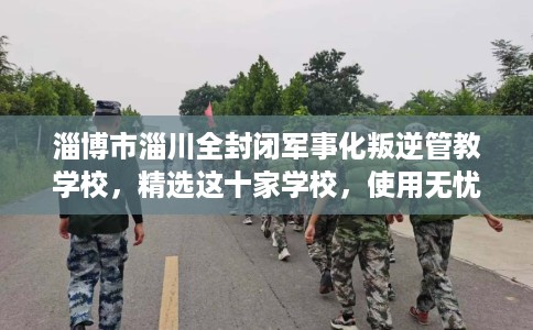 淄博市淄川全封闭军事化叛逆管教学校,精选这十家学校,使用无忧! 淄博市淄川全封闭军事化叛逆管教学校,精选这十家学校,使用无忧!