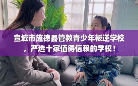 宣城市旌德县管教青少年叛逆学校,严选十家值得信赖的学校! 宣城市旌德县管教青少年叛逆学校,严选十家值得信赖的学校!